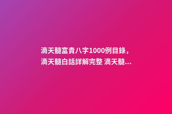 滴天髓富貴八字1000例目錄，滴天髓白話詳解完整 滴天髓富貴八字1000例，請(qǐng)教 《滴天髓》中的“何知其人富，財(cái)氣通門(mén)戶-第1張-觀點(diǎn)-玄機(jī)派